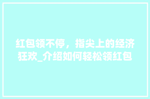 红包领不停，指尖上的经济狂欢_介绍如何轻松领红包