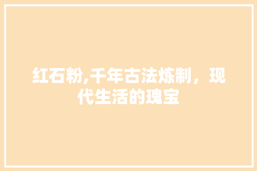 红石粉,千年古法炼制，现代生活的瑰宝