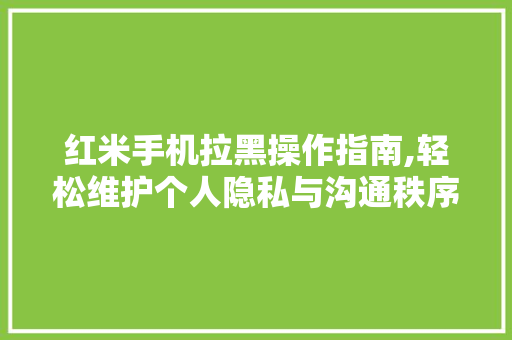 红米手机拉黑操作指南,轻松维护个人隐私与沟通秩序