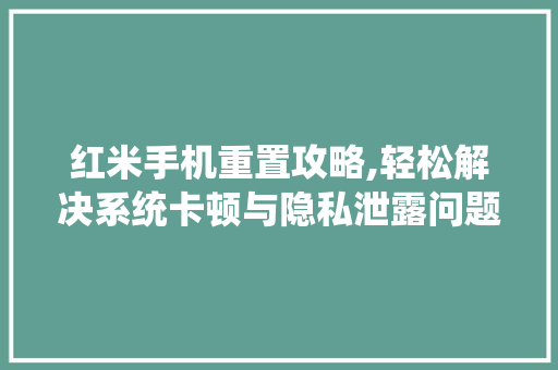 红米手机重置攻略,轻松解决系统卡顿与隐私泄露问题