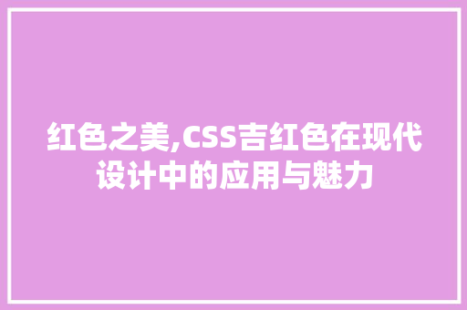 红色之美,CSS吉红色在现代设计中的应用与魅力