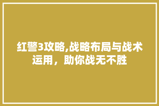 红警3攻略,战略布局与战术运用，助你战无不胜