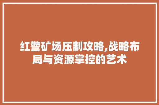 红警矿场压制攻略,战略布局与资源掌控的艺术 SEO教程