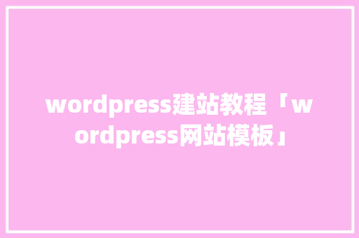 wordpress建站教程「wordpress网站模板」 wordpress建站教程「wordpress网站模板」 建站教程