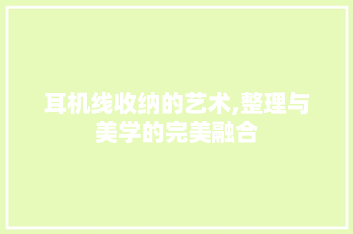 耳机线收纳的艺术,整理与美学的完美融合