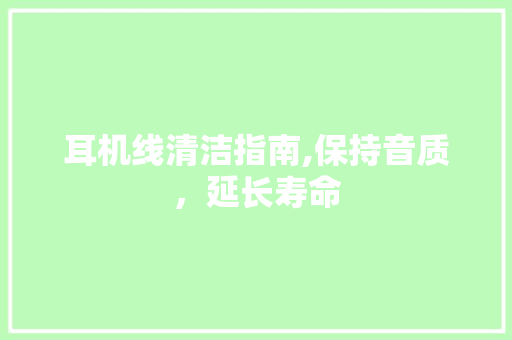 耳机线清洁指南,保持音质，延长寿命