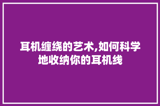 耳机缠绕的艺术,如何科学地收纳你的耳机线