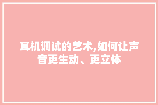 耳机调试的艺术,如何让声音更生动、更立体 耳机调试的艺术,如何让声音更生动、更立体