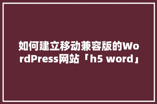 如何建立移动兼容版的WordPress网站「h5 word」 如何建立移动兼容版的WordPress网站「h5 word」 SEO教程