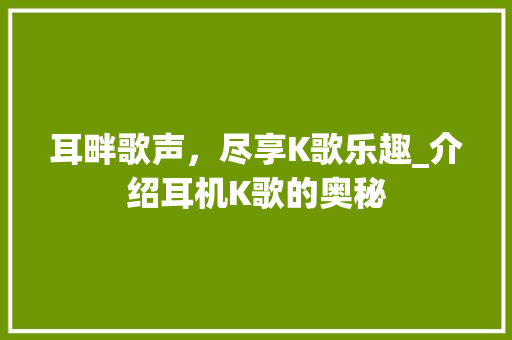 耳畔歌声，尽享K歌乐趣_介绍耳机K歌的奥秘