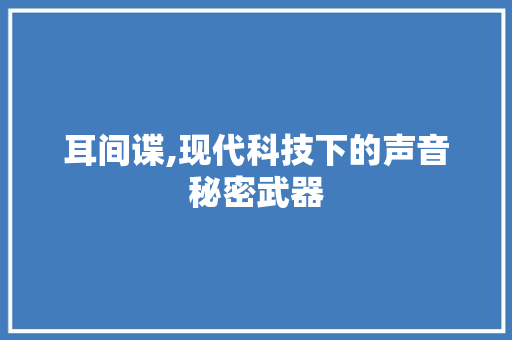 耳间谍,现代科技下的声音秘密武器