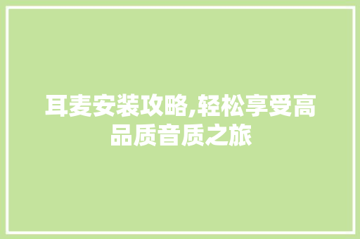 耳麦安装攻略,轻松享受高品质音质之旅