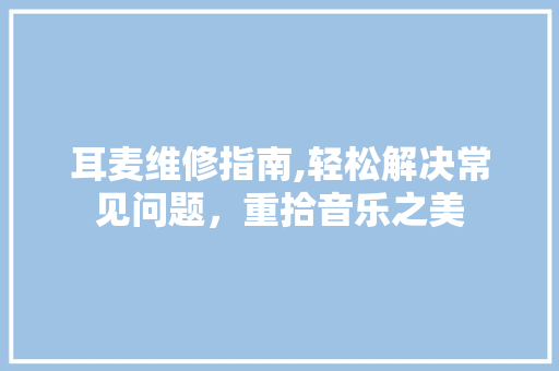 耳麦维修指南,轻松解决常见问题，重拾音乐之美