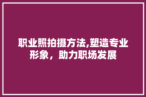 职业照拍摄方法,塑造专业形象，助力职场发展