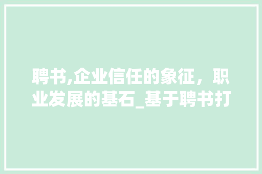 聘书,企业信任的象征，职业发展的基石_基于聘书打印的讨论