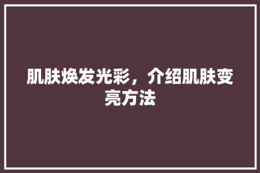 肌肤焕发光彩，介绍肌肤变亮方法