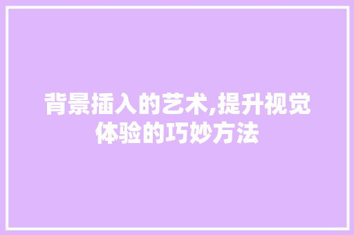 背景插入的艺术,提升视觉体验的巧妙方法