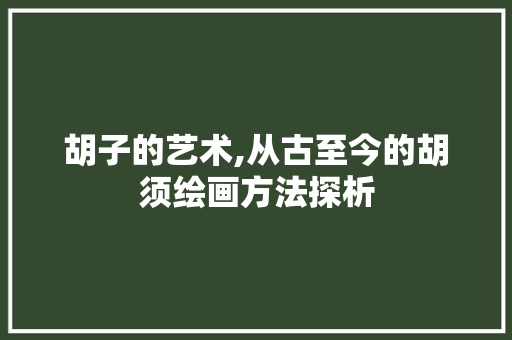 胡子的艺术,从古至今的胡须绘画方法探析