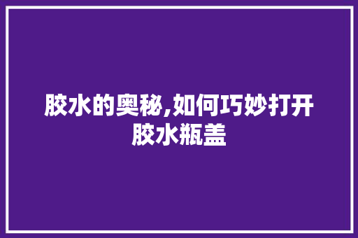 胶水的奥秘,如何巧妙打开胶水瓶盖