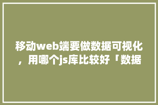 移动web端要做数据可视化，用哪个js库比较好「数据库可视化web项目」 移动web端要做数据可视化，用哪个js库比较好「数据库可视化web项目」 建站教程