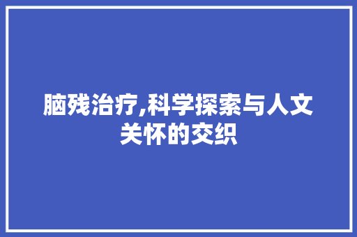 脑残治疗,科学探索与人文关怀的交织