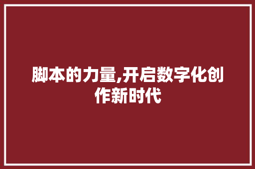 脚本的力量,开启数字化创作新时代