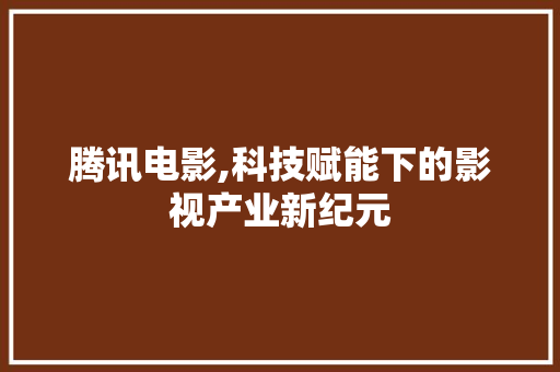 腾讯电影,科技赋能下的影视产业新纪元