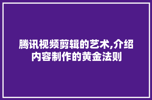 腾讯视频剪辑的艺术,介绍内容制作的黄金法则