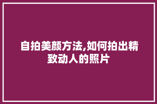 自拍美颜方法,如何拍出精致动人的照片