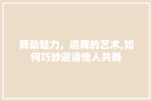 舞动魅力，邀舞的艺术,如何巧妙邀请他人共舞