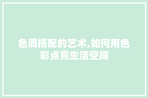 色调搭配的艺术,如何用色彩点亮生活空间