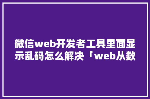 微信web开发者工具里面显示乱码怎么解决「web从数据库传来的数据乱码怎么办」 微信web开发者工具里面显示乱码怎么解决「web从数据库传来的数据乱码怎么办」 WordPress教程