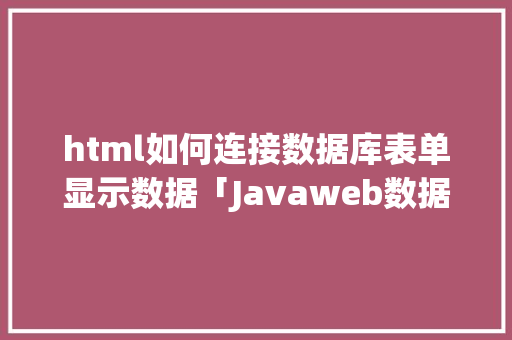 html如何连接数据库表单显示数据「Javaweb数据库链接步骤」 html如何连接数据库表单显示数据「Javaweb数据库链接步骤」 WordPress教程