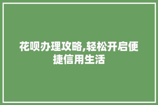 花呗办理攻略,轻松开启便捷信用生活 花呗办理攻略,轻松开启便捷信用生活
