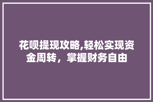 花呗提现攻略,轻松实现资金周转,掌握财务自由 花呗提现攻略,轻松实现资金周转,掌握财务自由