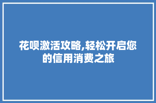 花呗激活攻略,轻松开启您的信用消费之旅