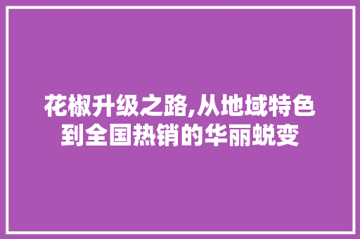 花椒升级之路,从地域特色到全国热销的华丽蜕变