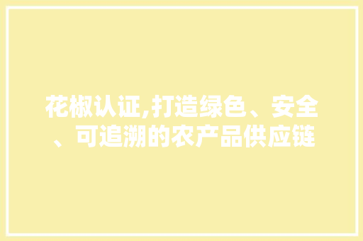 花椒认证,打造绿色、安全、可追溯的农产品供应链