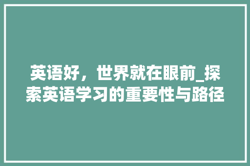 英语好，世界就在眼前_探索英语学习的重要性与路径