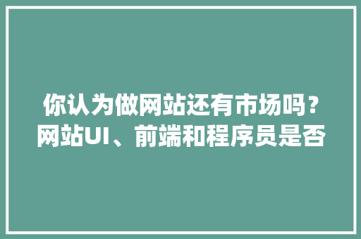 你认为做网站还有市场吗？网站UI、前端和程序员是否会逐渐没落？你怎么看「飘零pl2000」 你认为做网站还有市场吗？网站UI、前端和程序员是否会逐渐没落？你怎么看「飘零pl2000」 WordPress教程
