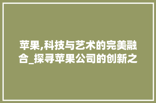 苹果,科技与艺术的完美融合_探寻苹果公司的创新之路