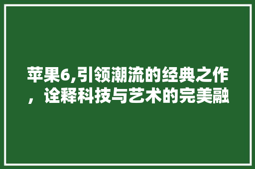 苹果6,引领潮流的经典之作，诠释科技与艺术的完美融合