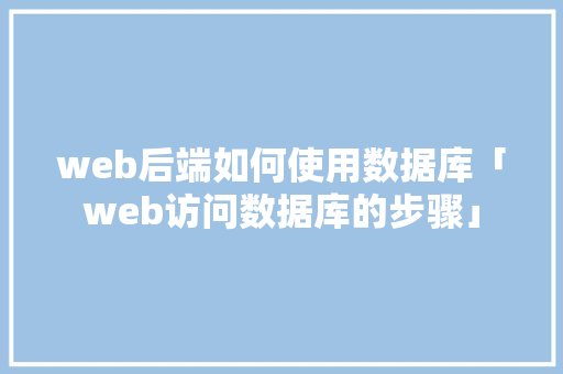 web后端如何使用数据库「web访问数据库的步骤」 web后端如何使用数据库「web访问数据库的步骤」 Web前端