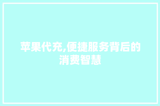 苹果代充,便捷服务背后的消费智慧