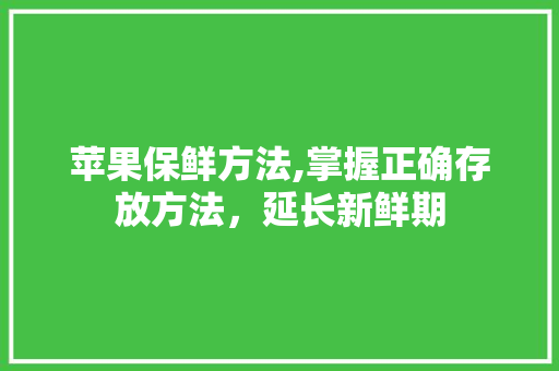 苹果保鲜方法,掌握正确存放方法，延长新鲜期