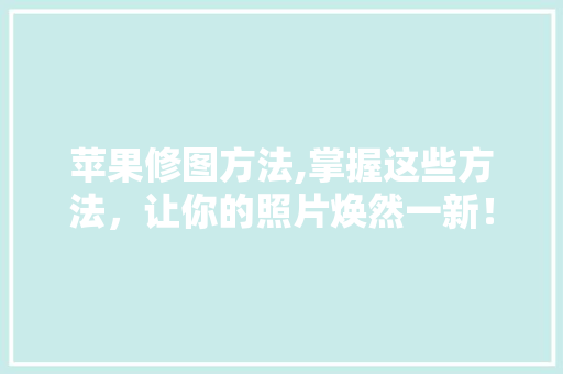 苹果修图方法,掌握这些方法，让你的照片焕然一新！