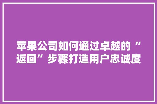 苹果公司如何通过卓越的“返回”步骤打造用户忠诚度