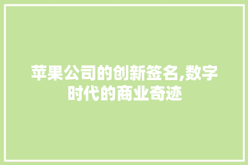 苹果公司的创新签名,数字时代的商业奇迹