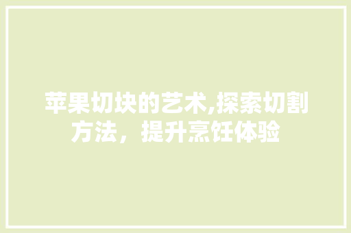 苹果切块的艺术,探索切割方法，提升烹饪体验
