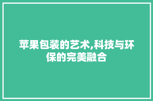 苹果包装的艺术,科技与环保的完美融合